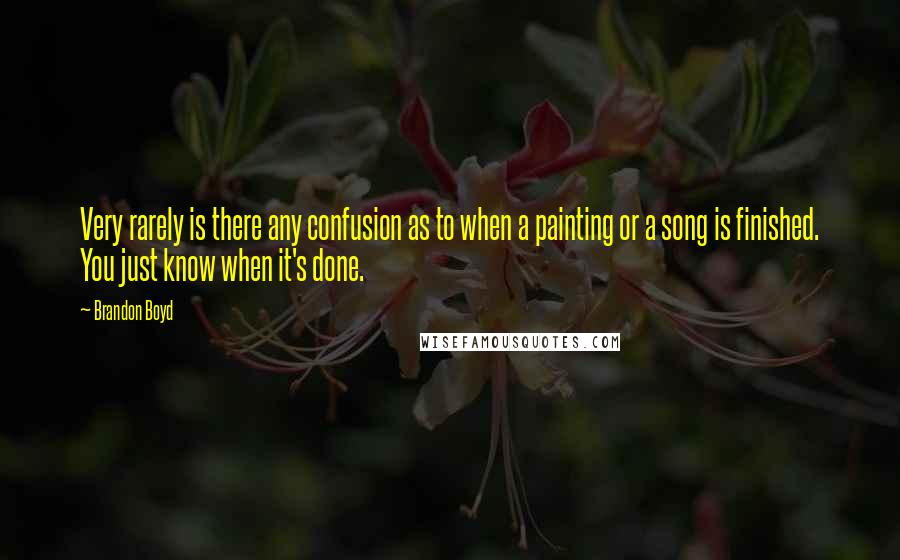 Brandon Boyd quotes: Very rarely is there any confusion as to when a painting or a song is finished. You just know when it's done. Brandon Boyd quotes: Very rarely is there any confusion as to when a painting or a song is finished. You just know when it's done.