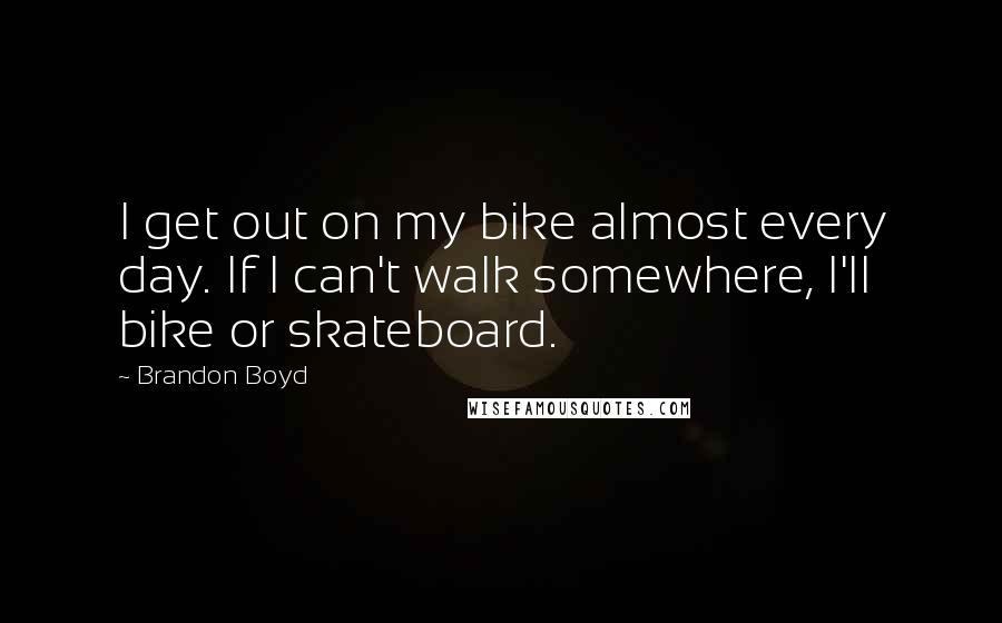 Brandon Boyd quotes: I get out on my bike almost every day. If I can't walk somewhere, I'll bike or skateboard.