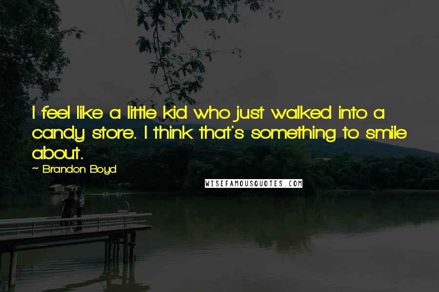 Brandon Boyd quotes: I feel like a little kid who just walked into a candy store. I think that's something to smile about.