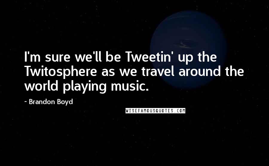 Brandon Boyd quotes: I'm sure we'll be Tweetin' up the Twitosphere as we travel around the world playing music.