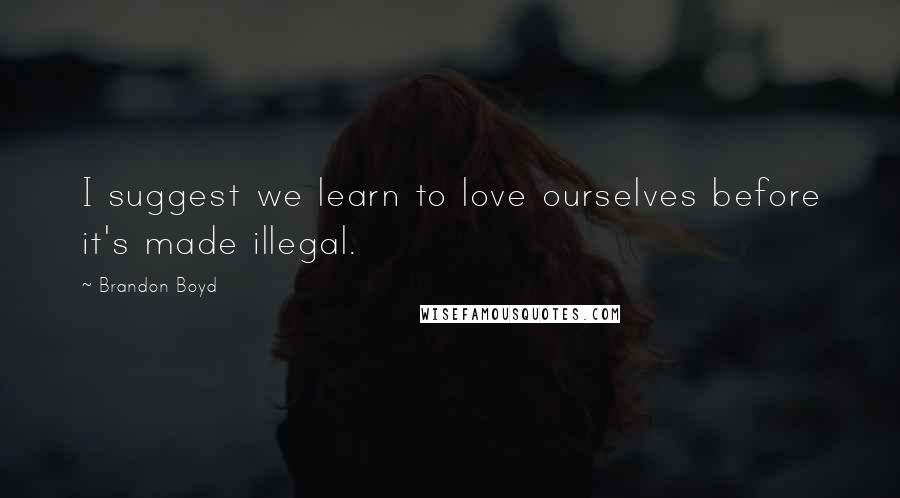 Brandon Boyd quotes: I suggest we learn to love ourselves before it's made illegal.
