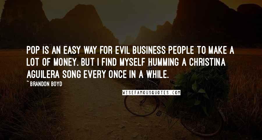 Brandon Boyd quotes: Pop is an easy way for evil business people to make a lot of money. But I find myself humming a Christina Aguilera song every once in a while. Brandon Boyd quotes: Pop is an easy way for evil business people to make a lot of money. But I find myself humming a Christina Aguilera song every once in a while.