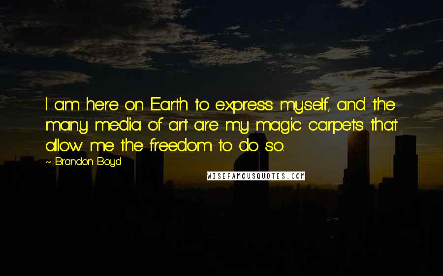 Brandon Boyd quotes: I am here on Earth to express myself, and the many media of art are my magic carpets that allow me the freedom to do so. Brandon Boyd quotes: I am here on Earth to express myself, and the many media of art are my magic carpets that allow me the freedom to do so.