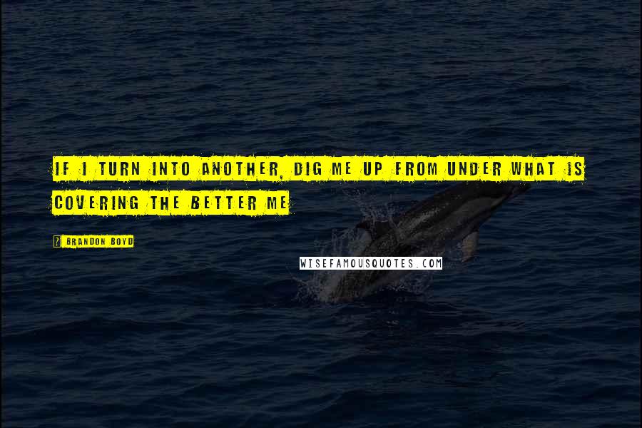 Brandon Boyd quotes: If I turn into another, dig me up from under what is covering the better me