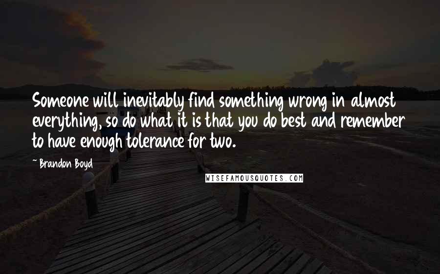 Brandon Boyd quotes: Someone will inevitably find something wrong in almost everything, so do what it is that you do best and remember to have enough tolerance for two. Brandon Boyd quotes: Someone will inevitably find something wrong in almost everything, so do what it is that you do best and remember to have enough tolerance for two.
