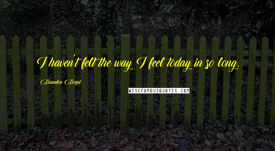 Brandon Boyd quotes: I haven't felt the way I feel today in so long.