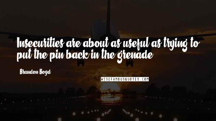 Brandon Boyd quotes: Insecurities are about as useful as trying to put the pin back in the grenade.