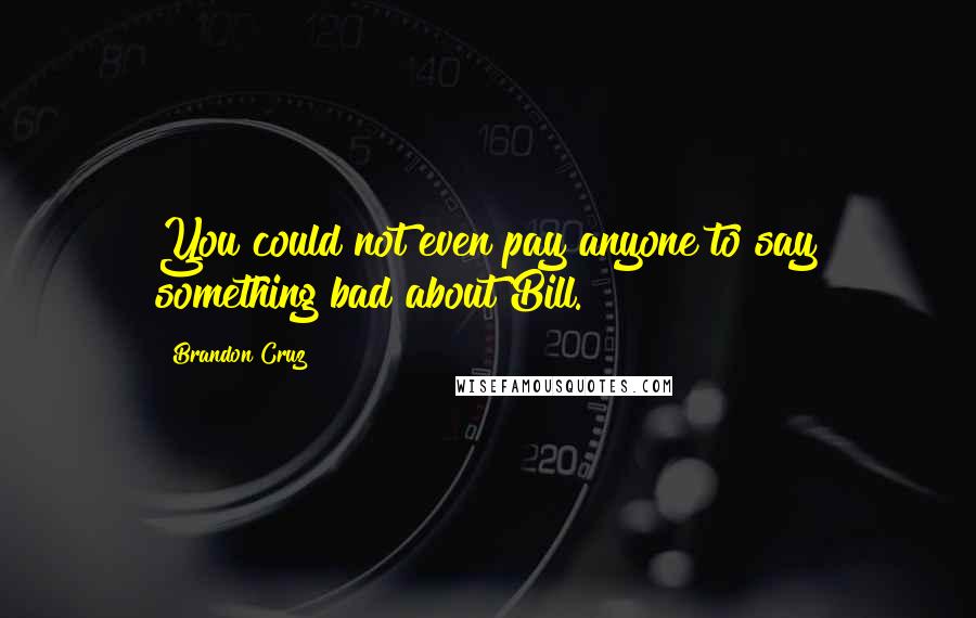 Brandon Cruz quotes: You could not even pay anyone to say something bad about Bill. Brandon Cruz quotes: You could not even pay anyone to say something bad about Bill.