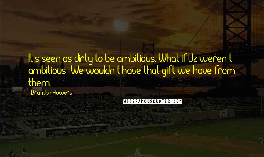 Brandon Flowers quotes: It's seen as dirty to be ambitious. What if U2 weren't ambitious? We wouldn't have that gift we have from them.