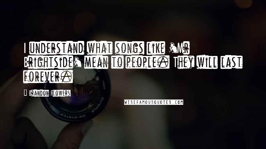 Brandon Flowers quotes: I understand what songs like 'Mr Brightside' mean to people. They will last forever.