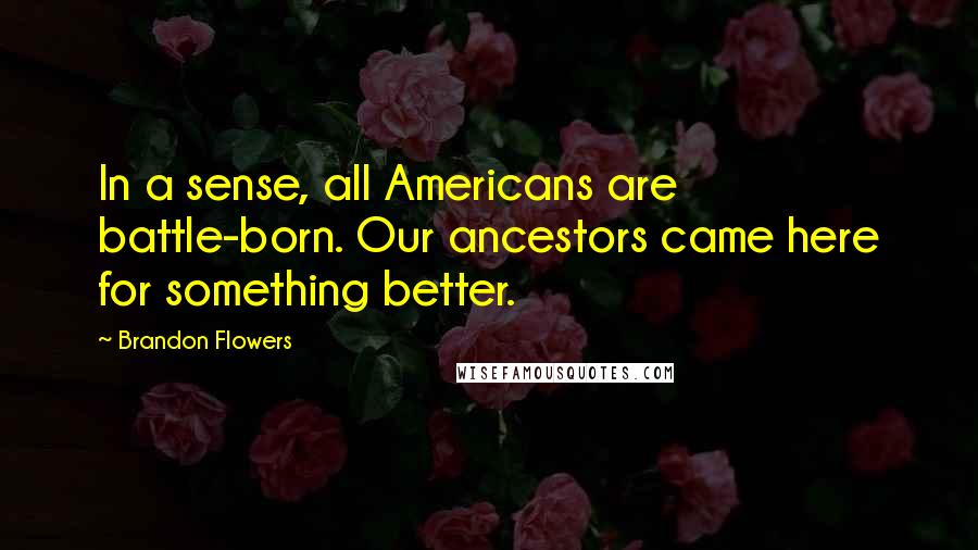 Brandon Flowers quotes: In a sense, all Americans are battle-born. Our ancestors came here for something better.