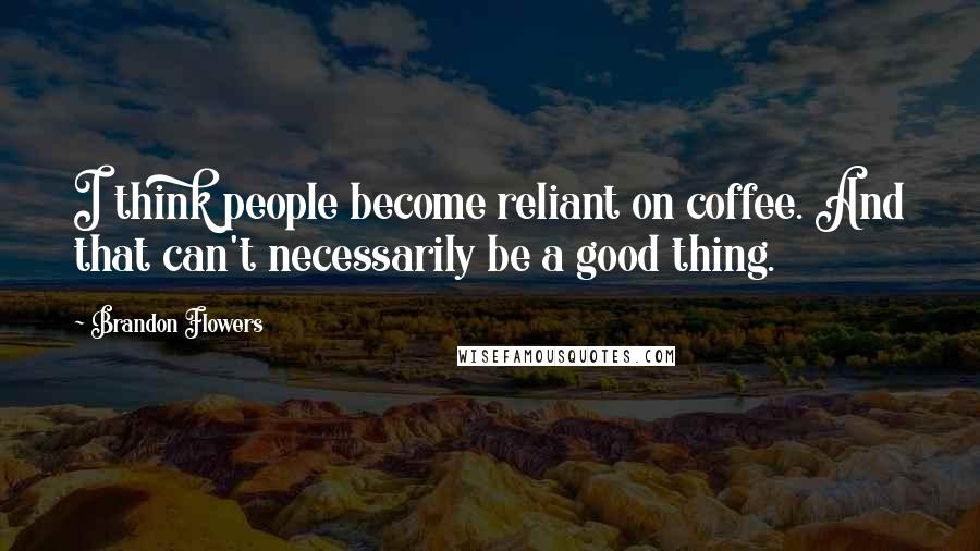 Brandon Flowers quotes: I think people become reliant on coffee. And that can't necessarily be a good thing.
