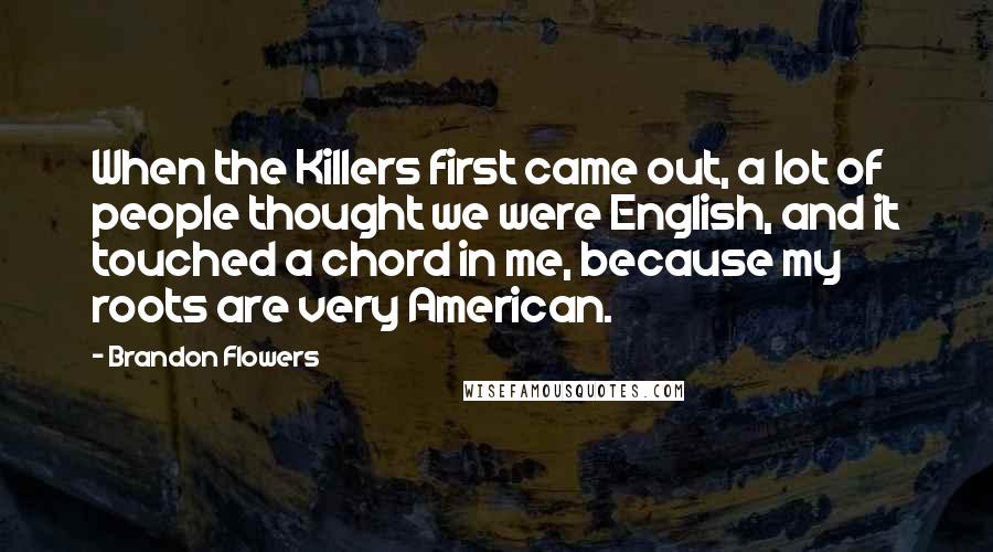Brandon Flowers quotes: When the Killers first came out, a lot of people thought we were English, and it touched a chord in me, because my roots are very American.