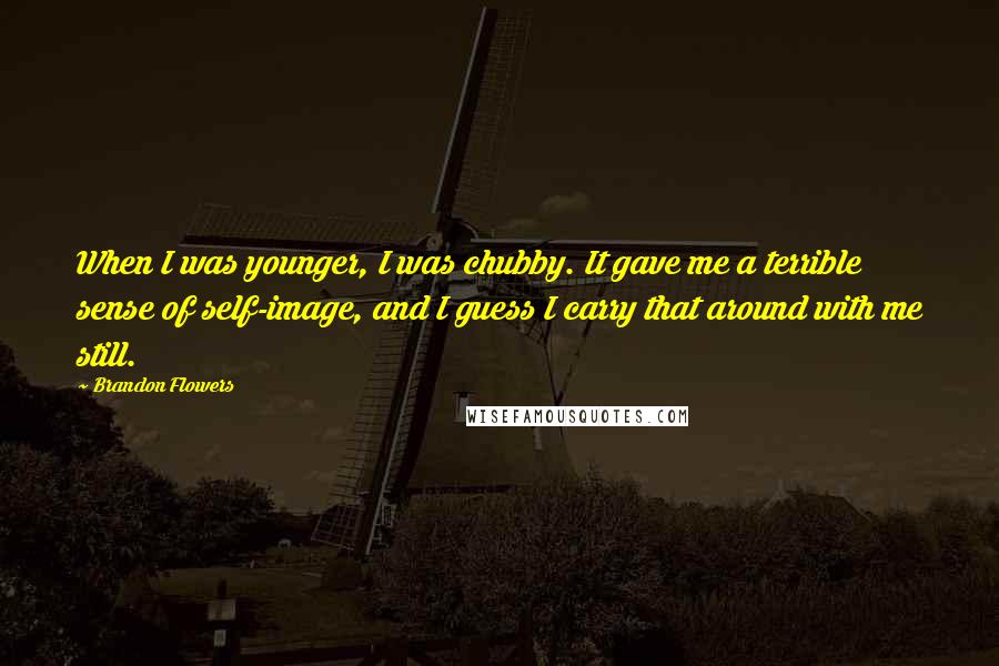 Brandon Flowers quotes: When I was younger, I was chubby. It gave me a terrible sense of self-image, and I guess I carry that around with me still.