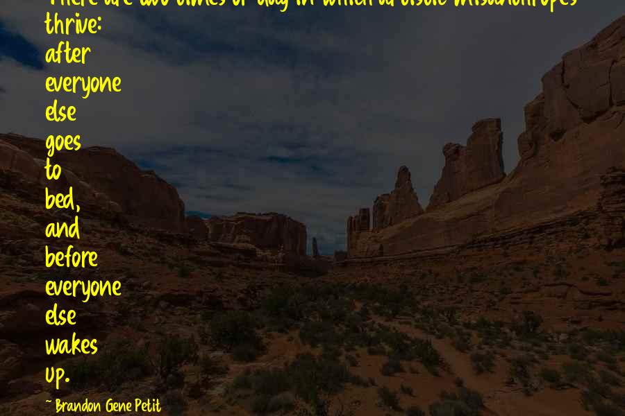 Brandon Gene Petit quotes: There are two times of day in which artistic misanthropes thrive: after everyone else goes to bed, and before everyone else wakes up.