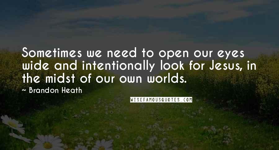 Brandon Heath quotes: Sometimes we need to open our eyes wide and intentionally look for Jesus, in the midst of our own worlds.