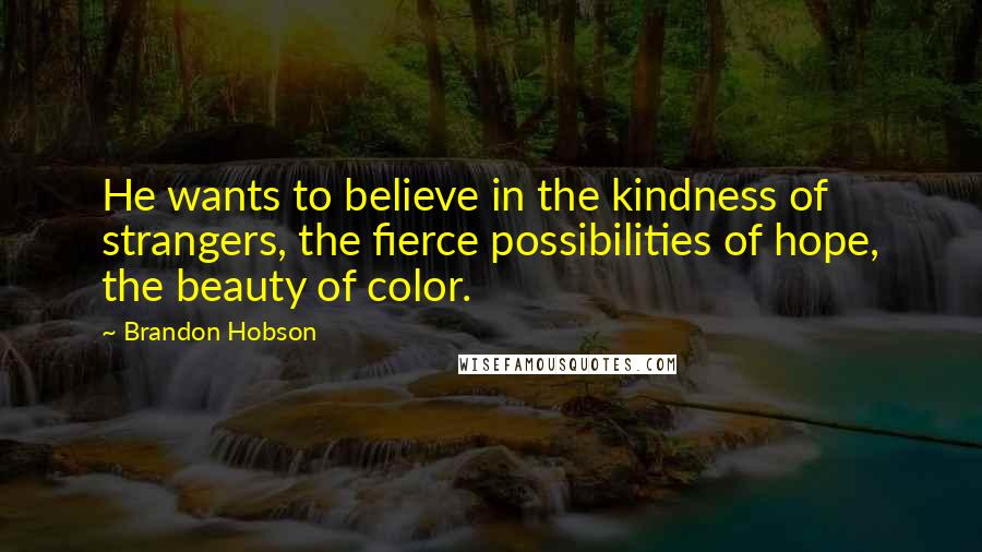 Brandon Hobson quotes: He wants to believe in the kindness of strangers, the fierce possibilities of hope, the beauty of color.