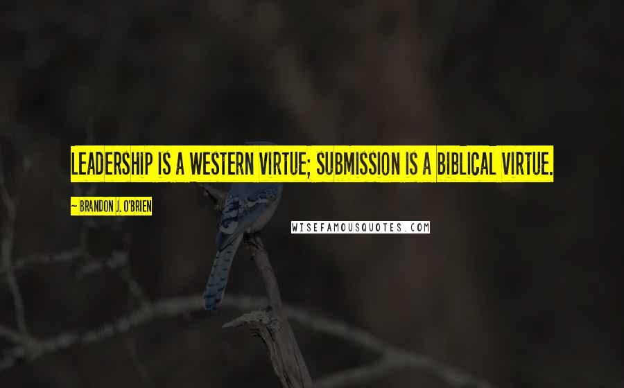 Brandon J. O'Brien quotes: Leadership is a Western virtue; submission is a biblical virtue.