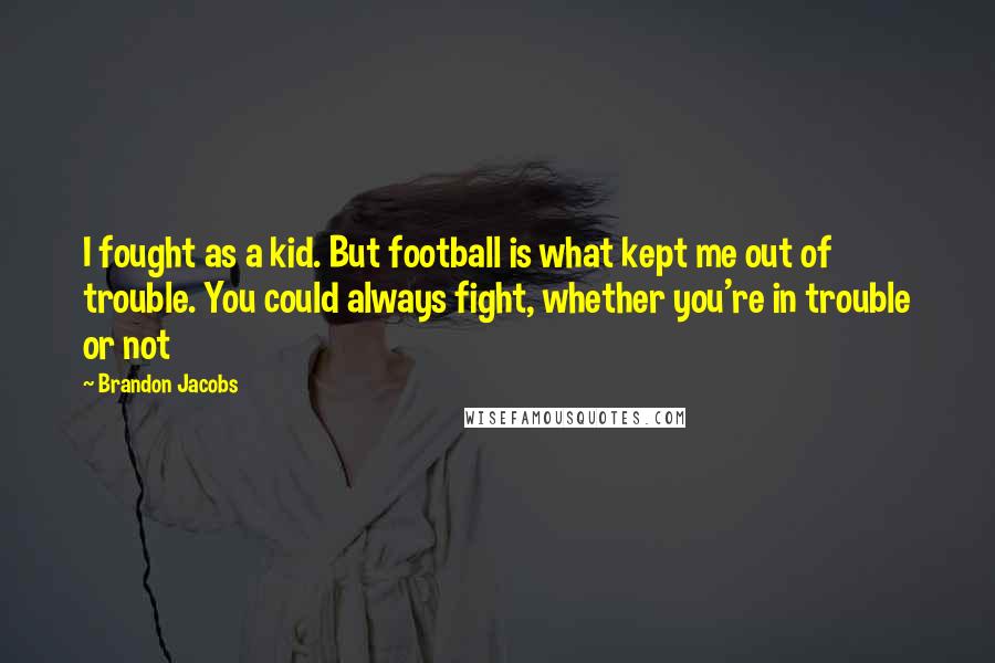 Brandon Jacobs quotes: I fought as a kid. But football is what kept me out of trouble. You could always fight, whether you're in trouble or not Brandon Jacobs quotes: I fought as a kid. But football is what kept me out of trouble. You could always fight, whether you're in trouble or not