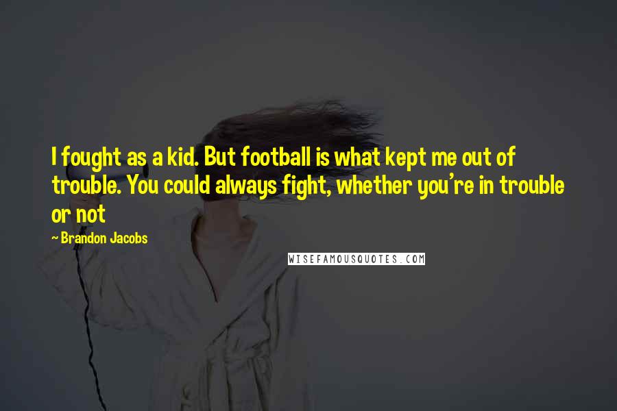 Brandon Jacobs quotes: I fought as a kid. But football is what kept me out of trouble. You could always fight, whether you're in trouble or not