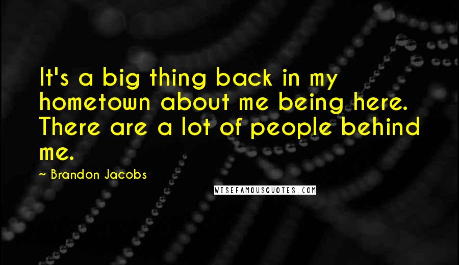 Brandon Jacobs quotes: It's a big thing back in my hometown about me being here. There are a lot of people behind me.