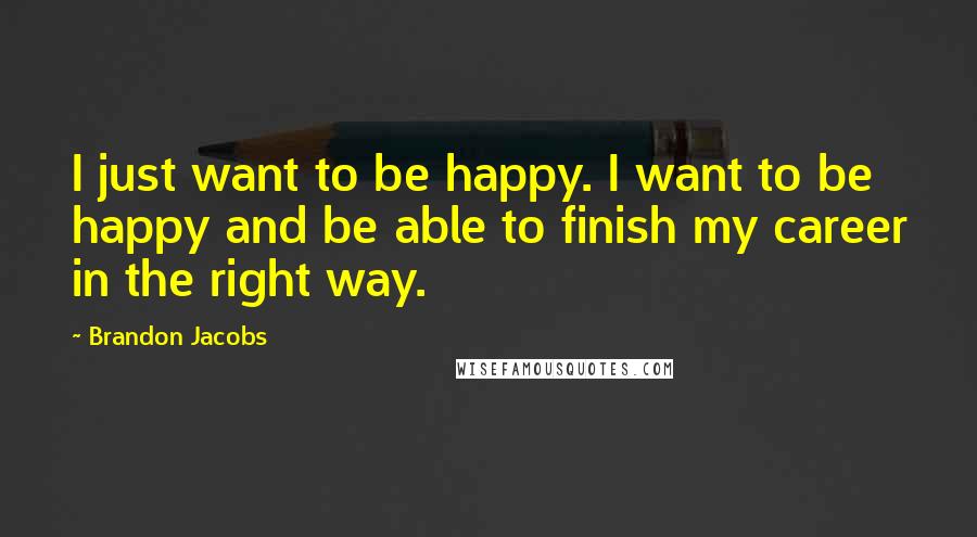 Brandon Jacobs quotes: I just want to be happy. I want to be happy and be able to finish my career in the right way.