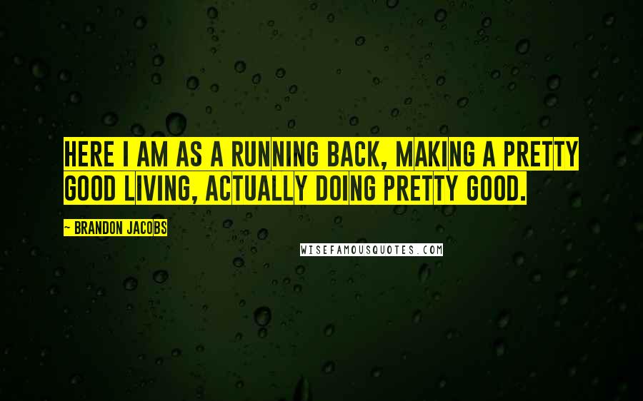 Brandon Jacobs quotes: Here I am as a running back, making a pretty good living, actually doing pretty good.