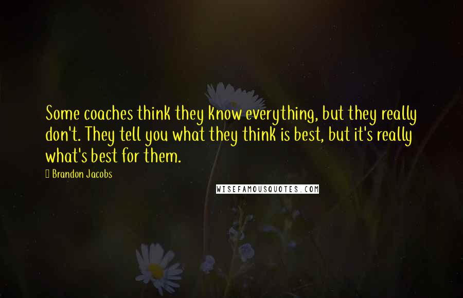 Brandon Jacobs quotes: Some coaches think they know everything, but they really don't. They tell you what they think is best, but it's really what's best for them. Brandon Jacobs quotes: Some coaches think they know everything, but they really don't. They tell you what they think is best, but it's really what's best for them.