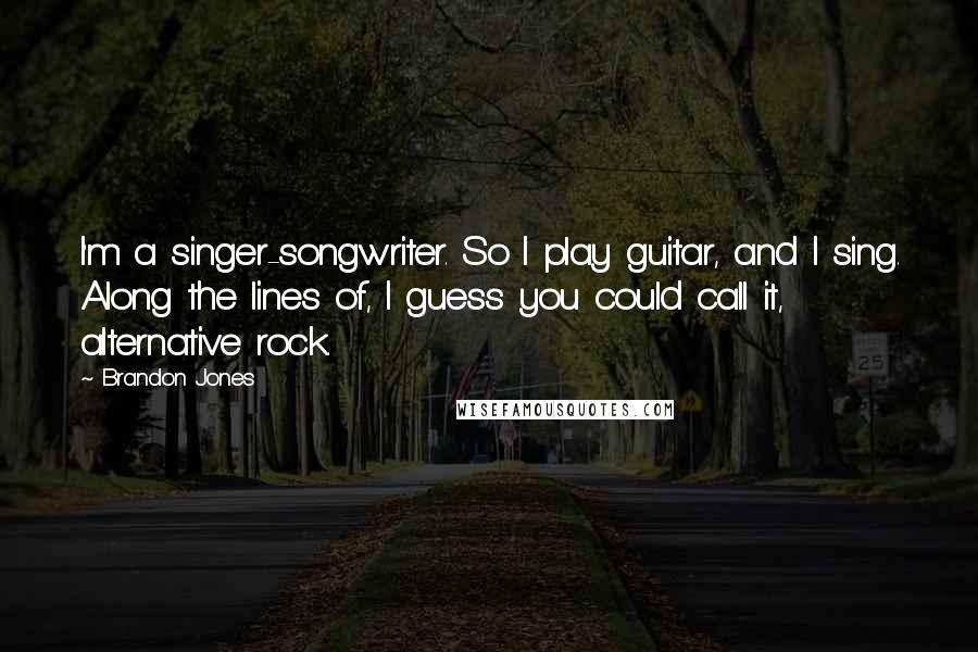 Brandon Jones quotes: I'm a singer-songwriter. So I play guitar, and I sing. Along the lines of, I guess you could call it, alternative rock.