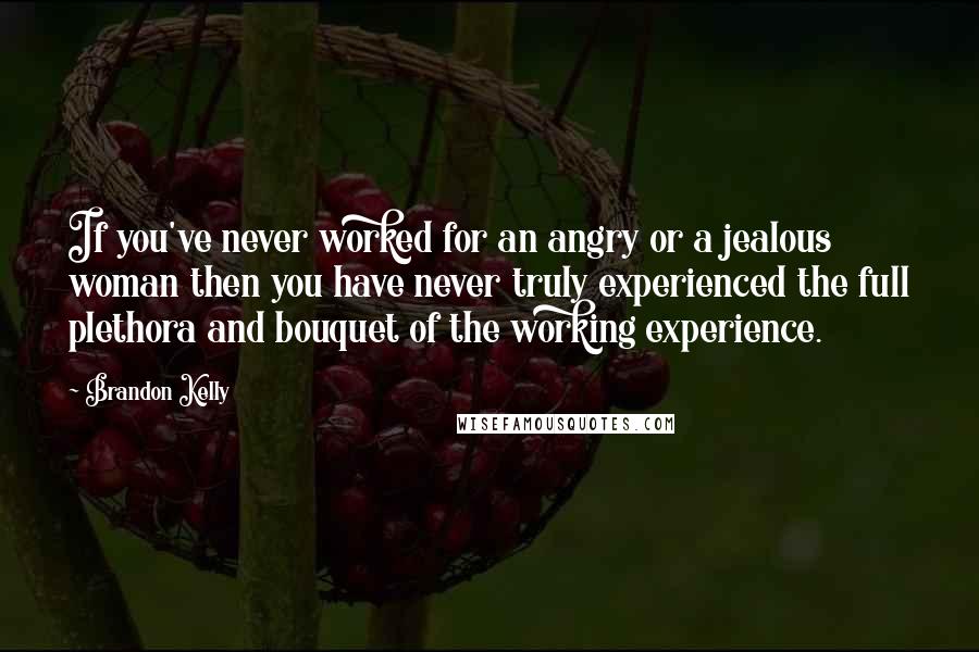 Brandon Kelly quotes: If you've never worked for an angry or a jealous woman then you have never truly experienced the full plethora and bouquet of the working experience.