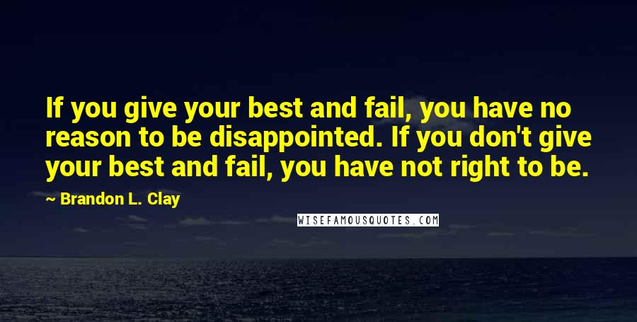 Brandon L. Clay quotes: If you give your best and fail, you have no reason to be disappointed. If you don't give your best and fail, you have not right to be. Brandon L. Clay quotes: If you give your best and fail, you have no reason to be disappointed. If you don't give your best and fail, you have not right to be.