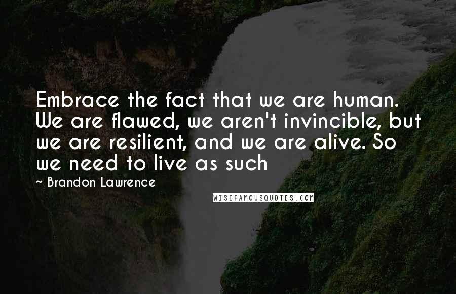 Brandon Lawrence quotes: Embrace the fact that we are human. We are flawed, we aren't invincible, but we are resilient, and we are alive. So we need to live as such