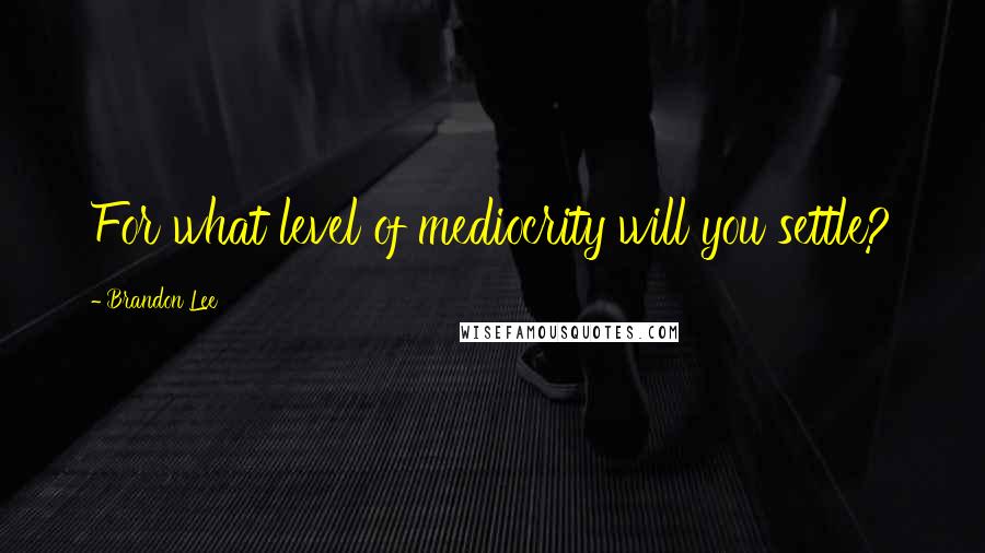 Brandon Lee quotes: For what level of mediocrity will you settle? Brandon Lee quotes: For what level of mediocrity will you settle?