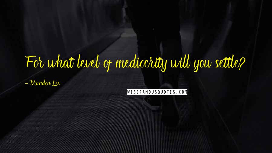 Brandon Lee quotes: For what level of mediocrity will you settle?