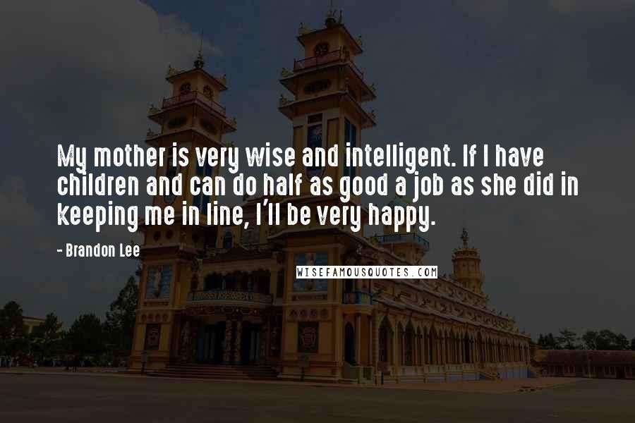 Brandon Lee quotes: My mother is very wise and intelligent. If I have children and can do half as good a job as she did in keeping me in line, I'll be very