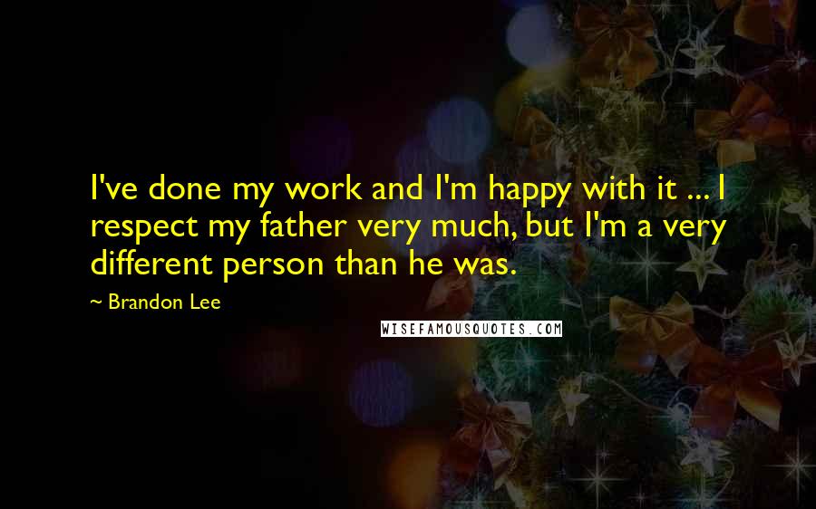 Brandon Lee quotes: I've done my work and I'm happy with it ... I respect my father very much, but I'm a very different person than he was.