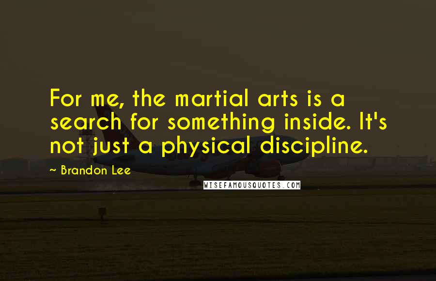 Brandon Lee quotes: For me, the martial arts is a search for something inside. It's not just a physical discipline.