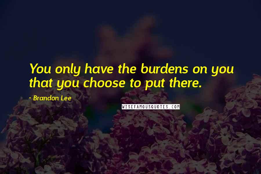 Brandon Lee quotes: You only have the burdens on you that you choose to put there. Brandon Lee quotes: You only have the burdens on you that you choose to put there.