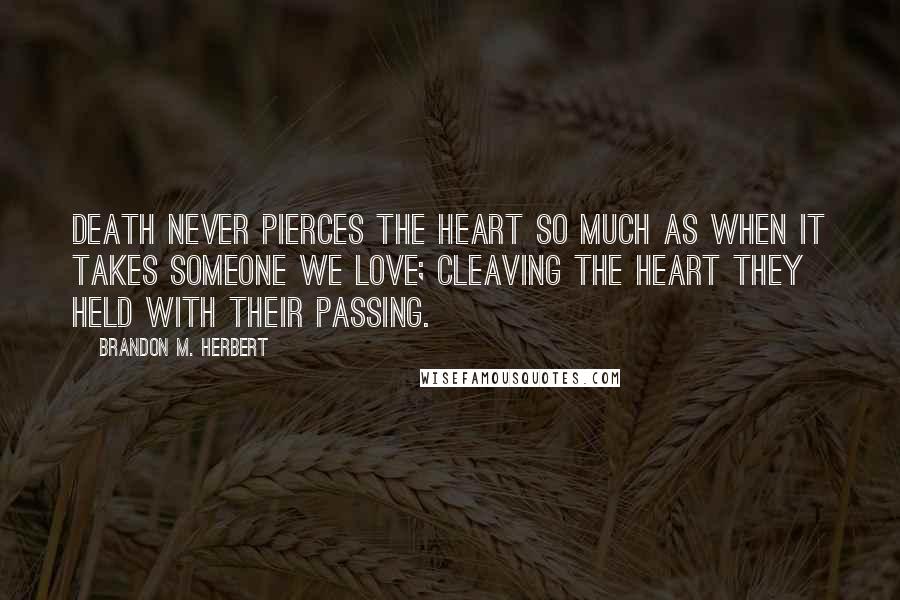 Brandon M. Herbert quotes: Death never pierces the heart so much as when it takes someone we love; cleaving the heart they held with their passing.