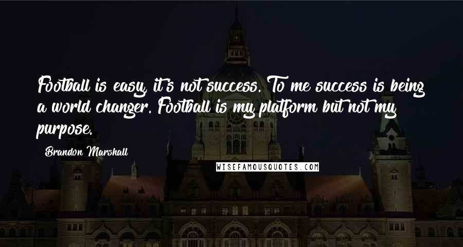 Brandon Marshall quotes: Football is easy, it's not success. To me success is being a world changer. Football is my platform but not my purpose.