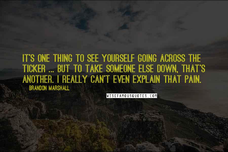 Brandon Marshall quotes: It's one thing to see yourself going across the ticker ... But to take someone else down, that's another. I really can't even explain that pain.