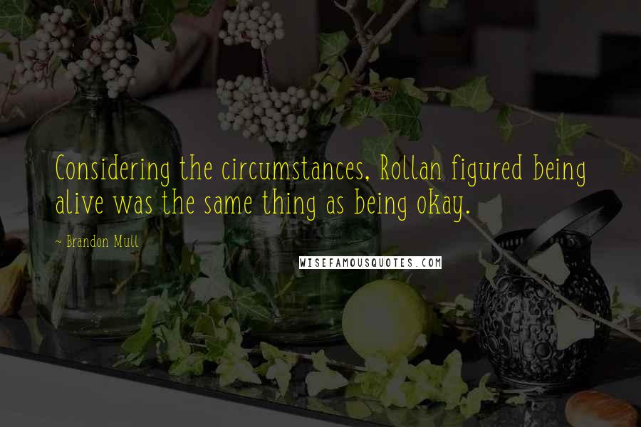 Brandon Mull quotes: Considering the circumstances, Rollan figured being alive was the same thing as being okay.