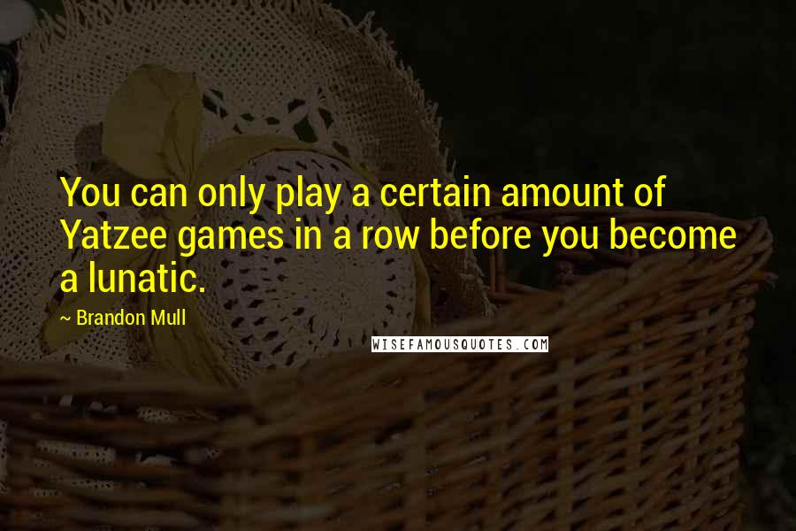 Brandon Mull quotes: You can only play a certain amount of Yatzee games in a row before you become a lunatic.