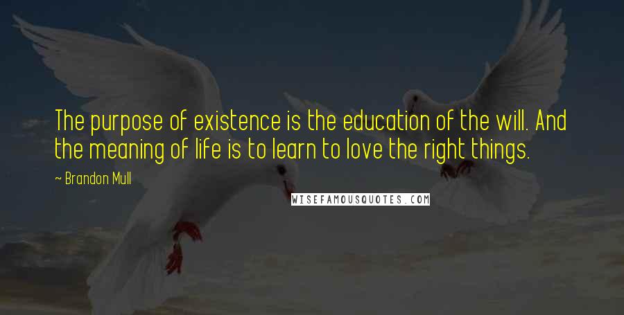 Brandon Mull quotes: The purpose of existence is the education of the will. And the meaning of life is to learn to love the right things. Brandon Mull quotes: The purpose of existence is the education of the will. And the meaning of life is to learn to love the right things.