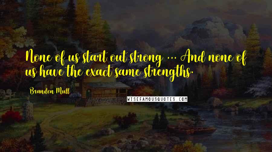 Brandon Mull quotes: None of us start out strong ... And none of us have the exact same strengths.