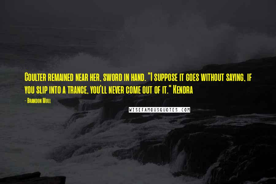 Brandon Mull quotes: Coulter remained near her, sword in hand. "I suppose it goes without saying, if you slip into a trance, you'll never come out of it." Kendra Brandon Mull quotes: Coulter remained near her, sword in hand. "I suppose it goes without saying, if you slip into a trance, you'll never come out of it." Kendra