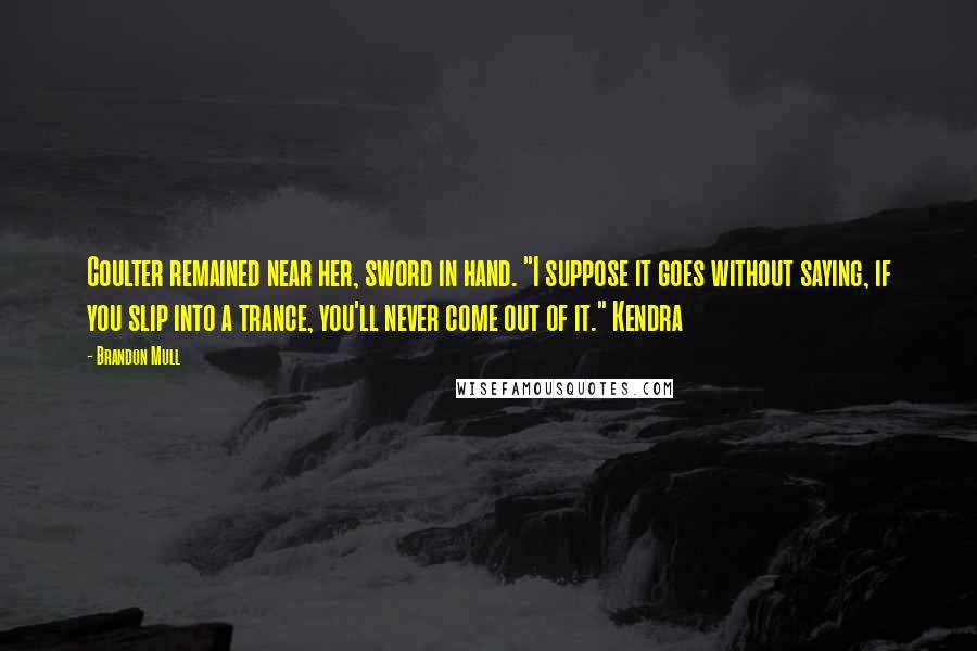 Brandon Mull quotes: Coulter remained near her, sword in hand. "I suppose it goes without saying, if you slip into a trance, you'll never come out of it." Kendra