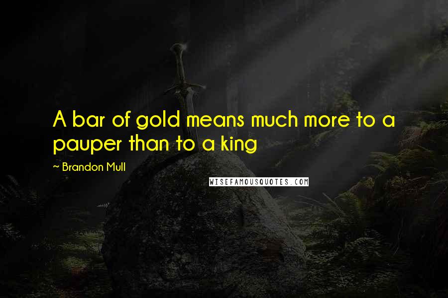 Brandon Mull quotes: A bar of gold means much more to a pauper than to a king