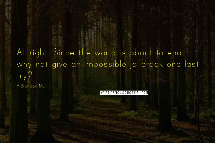 Brandon Mull quotes: All right. Since the world is about to end, why not give an impossible jailbreak one last try?