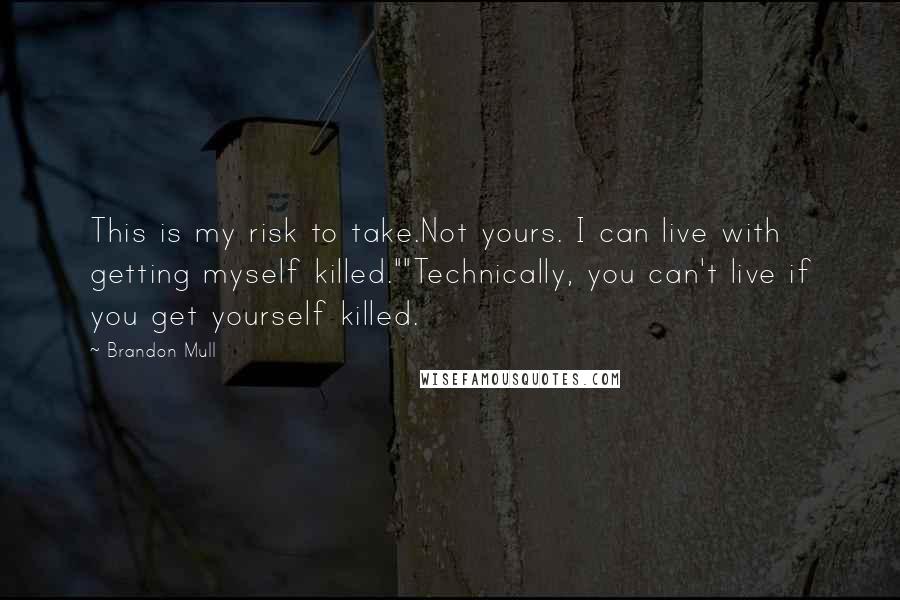 Brandon Mull quotes: This is my risk to take.Not yours. I can live with getting myself killed.""Technically, you can't live if you get yourself killed. Brandon Mull quotes: This is my risk to take.Not yours. I can live with getting myself killed.""Technically, you can't live if you get yourself killed.
